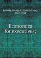 Economics for executives;, Roberts, George E. (George Evan), 1857-1948 