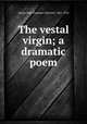 The vestal virgin; a dramatic poem, Llwyd, John Plummer Derwent, 1861-1933 