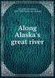 Along Alaska`s great river, Schwatka, Frederick, 1849-1892. [from old catalog] 