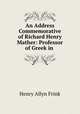 An Address Commemorative of Richard Henry Mather: Professor of Greek in ., Henry Allyn Frink 