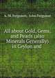All about Gold, Gems, and Pearls (also Minerals Generally) in Ceylon and ., A. M. Ferguson, John Ferguson 