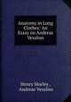 Anatomy in Long Clothes: An Essay on Andreas Vesalius, Henry Morley , Andreas Vesalius 