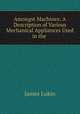 Amongst Machines: A Description of Various Mechanical Appliances Used in the ., James Lukin 