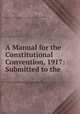 A Manual for the Constitutional Convention, 1917: Submitted to the ., Massachusetts Commission to Compile Information and Data for the Use of the Constitutional Convention, William Bennett Munro , Massachusetts 