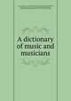 A dictionary of music and musicians, Grove, George, Sir, 1820-1900, [from old catalog] ed,Fuller-Maitland, John Alexander, 1856-1936. [from old catalog],Wodehouse, Adela Harriet Sophia (Bagot), 1854-1921. [from old catalog] 