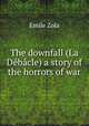 The downfall (La Debacle) a story of the horrors of war, Zola, Emile, 1840-1902 