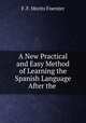 A New Practical and Easy Method of Learning the Spanish Language After the ., F. F. Moritz Foerster 