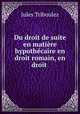 Du droit de suite en matiere hypothecaire en droit romain, en droit ., Jules Triboulez 