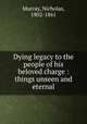 Dying legacy to the people of his beloved charge : things unseen and eternal, Murray, Nicholas, 1802-1861 