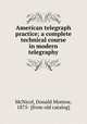 American telegraph practice; a complete technical course in modern telegraphy, McNicol, Donald Monroe, 1875- [from old catalog] 