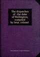 The dispatches of . the duke of Wellington, compiled by lieut. colonel ., Arthur Wellesley (1st duke of Wellington.) 