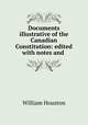 Documents illustrative of the Canadian Constitution: edited with notes and ., William Houston 