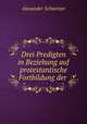 Drei Predigten in Beziehung auf protestantische Fortbildung der ., Alexander Schweizer 