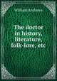 The doctor in history, literature, folk-lore, etc, Andrews, William 