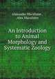 An Introduction to Animal Morphology and Systematic Zoology, Alexander Macalister , Alex Macalister 