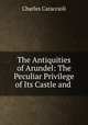 The Antiquities of Arundel: The Peculiar Privilege of Its Castle and ., Charles Caraccioli 