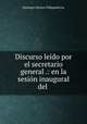 Discurso leido por el secretario general .: en la sesion inaugural del ., Santiago Alonso Villapadierna 