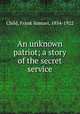 An unknown patriot; a story of the secret service, Child, Frank Samuel, 1854-1922 