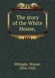 The story of the White House,, Whipple, Wayne, 1856-1942 