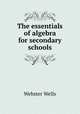 The essentials of algebra for secondary schools, Webster Wells 