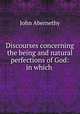 Discourses concerning the being and natural perfections of God: in which ., John Abernethy 