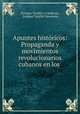 Apuntes historicos: Propaganda y movimientos revolucionarios cubanos en los ., Enrique Trujillo y Cardenas 