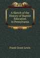 A Sketch of the History of Baptist Education in Pensylvania, Frank Grant Lewis 