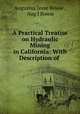A Practical Treatise on Hydraulic Mining in California: With Description of ., Augustus Jesse Bowie , Aug J Bowie 