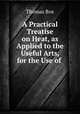 A Practical Treatise on Heat, as Applied to the Useful Arts, for the Use of ., Thomas Box 