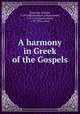 A harmony in Greek of the Gospels, Newcome, William, 1729-1800,Griesbach, Johann Jakob, 1745-1812,Stuart, Moses, 1780-1852, comp 