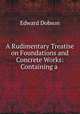 A Rudimentary Treatise on Foundations and Concrete Works: Containing a ., Edward Dobson 