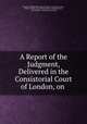 A Report of the Judgment, Delivered in the Consistorial Court of London, on ., Church of England Diocese of London . Consistory Court , William Scott, John William Henry Dalrymple Stair, John Dodson , Johanna Dalrymple 