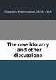 The new idolatry : and other discussions, Gladden, Washington, 1836-1918 