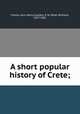 A short popular history of Crete;, Freese, John Henry,Clayden, P. W. (Peter William), 1827-1902 