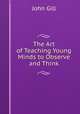 The Art of Teaching Young Minds to Observe and Think, John Gill 