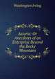 Astoria: Or Anecdotes of an Enterprise Beyond the Rocky Mountans, Washington Irving 