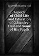 Aspects of Child Life and Education of G.Stanley-Hall and Some of His Pupils, Hall, G. Stanley 