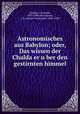 Astronomisches aus Babylon; oder, Das wissen der Chalda?er u?ber den gestirnten himmel, Epping, J. (Joseph), 1835-1894,Strassmaier, J. N. (Johann Nepomuk), 1846-1920 