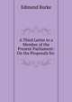 A Third Letter to a Member of the Present Parliament: On the Proposals for ., Edmund Burke 
