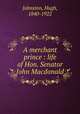 A merchant prince : life of Hon. Senator John Macdonald, Johnston, Hugh, 1840-1922 