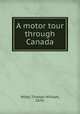 A motor tour through Canada, Wilby, Thomas William, 1870- 