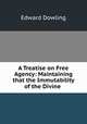 A Treatise on Free Agency: Maintaining that the Immutability of the Divine ., Edward Dowling 