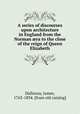 A series of discourses upon architecture in England from the Norman ?ra to the close of the reign of Queen Elizabeth, Dallaway, James, 1763-1834. [from old catalog] 