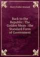 Back to the Republic: The Golden Mean : the Standard Form of Government, Harry Fuller Atwood 
