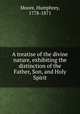 A treatise of the divine nature, exhibiting the distinction of the Father, Son, and Holy Spirit, Moore, Humphrey, 1778-1871 