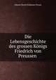 Die Lebensgeschichte des grossen Konigs Friedrich von Preussen ., Johann David Erdmann Preuss 