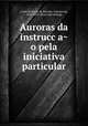 Auroras da instrucc?a?o pela iniciativa particular, Costa de Souza de Macedo, Antonio da, 1824-1892. [from old catalog] 
