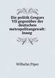 Die politik Gregors VII gegenuber der deutschen metropolitangewalt: Inaug ., Wilhelm Piper 
