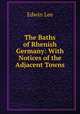 The Baths of Rhenish Germany: With Notices of the Adjacent Towns, Edwin Lee 