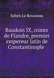 Baudoin IX, comte de Flandre, premier empereur latin de Constantinople ., Julien le Rousseau 